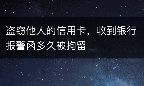 盗窃他人的信用卡，收到银行报警函多久被拘留