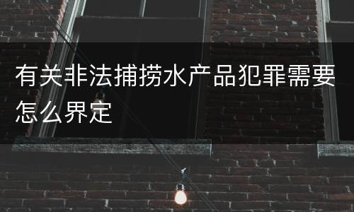 有关非法捕捞水产品犯罪需要怎么界定