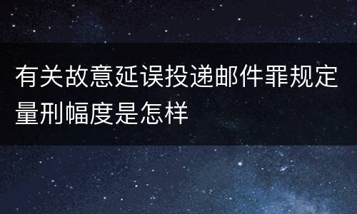 有关故意延误投递邮件罪规定量刑幅度是怎样