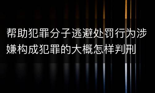 帮助犯罪分子逃避处罚行为涉嫌构成犯罪的大概怎样判刑