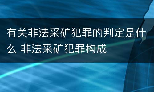 有关非法采矿犯罪的判定是什么 非法采矿犯罪构成