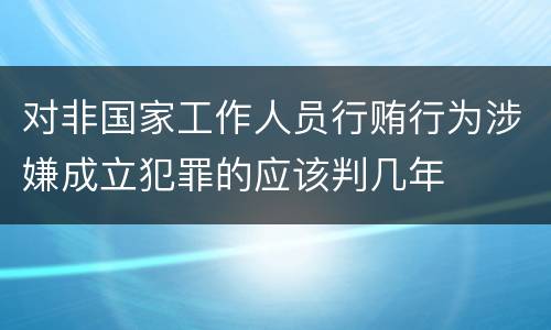 对非国家工作人员行贿行为涉嫌成立犯罪的应该判几年