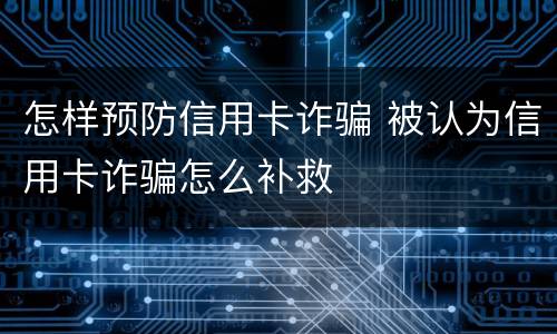 怎样预防信用卡诈骗 被认为信用卡诈骗怎么补救