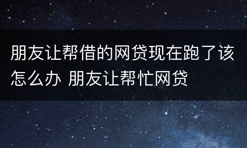 朋友让帮借的网贷现在跑了该怎么办 朋友让帮忙网贷