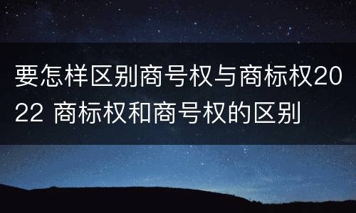 要怎样区别商号权与商标权2022 商标权和商号权的区别