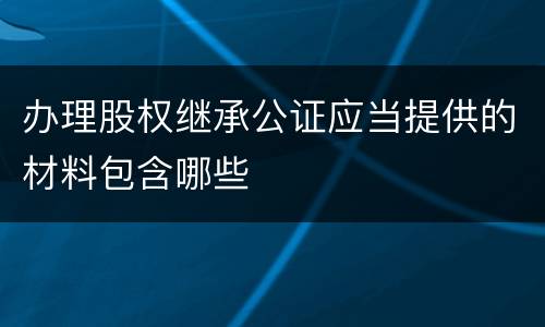 办理股权继承公证应当提供的材料包含哪些