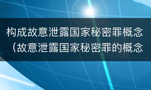 构成故意泄露国家秘密罪概念（故意泄露国家秘密罪的概念）