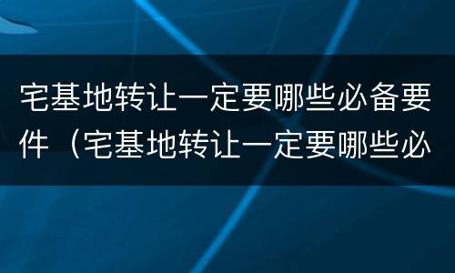 宅基地转让一定要哪些必备要件（宅基地转让一定要哪些必备要件和材料）