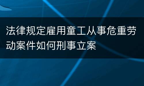 法律规定雇用童工从事危重劳动案件如何刑事立案