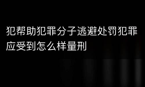 犯帮助犯罪分子逃避处罚犯罪应受到怎么样量刑