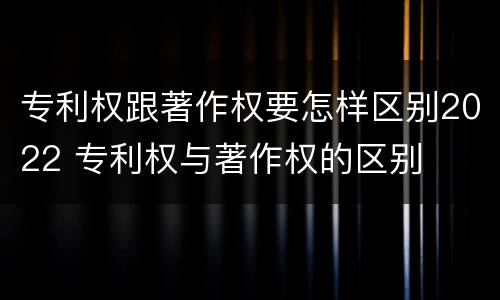 专利权跟著作权要怎样区别2022 专利权与著作权的区别