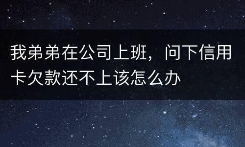 我弟弟在公司上班，问下信用卡欠款还不上该怎么办