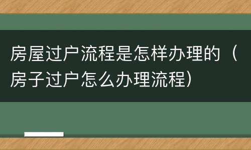 房屋过户流程是怎样办理的（房子过户怎么办理流程）