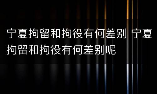 宁夏拘留和拘役有何差别 宁夏拘留和拘役有何差别呢