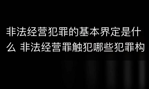 非法经营犯罪的基本界定是什么 非法经营罪触犯哪些犯罪构成