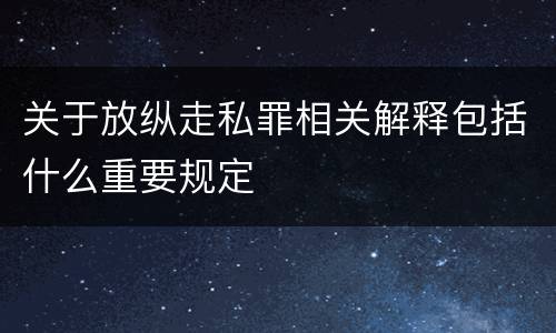 关于放纵走私罪相关解释包括什么重要规定