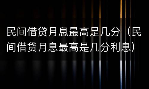 民间借贷月息最高是几分（民间借贷月息最高是几分利息）