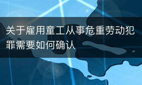 关于雇用童工从事危重劳动犯罪需要如何确认