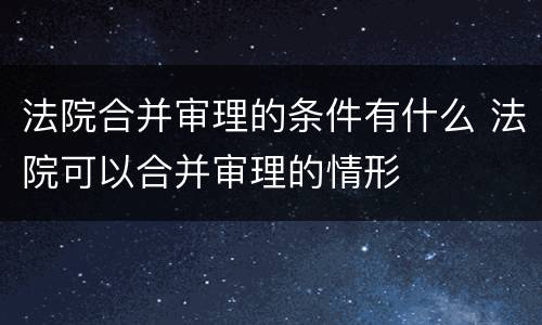 法院合并审理的条件有什么 法院可以合并审理的情形