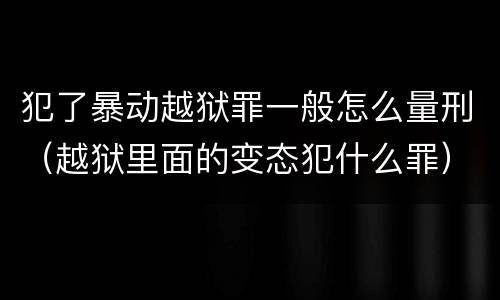 犯了暴动越狱罪一般怎么量刑（越狱里面的变态犯什么罪）