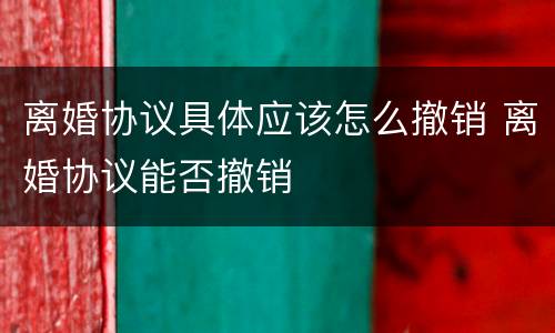 离婚协议具体应该怎么撤销 离婚协议能否撤销