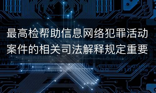 最高检帮助信息网络犯罪活动案件的相关司法解释规定重要内容包括什么