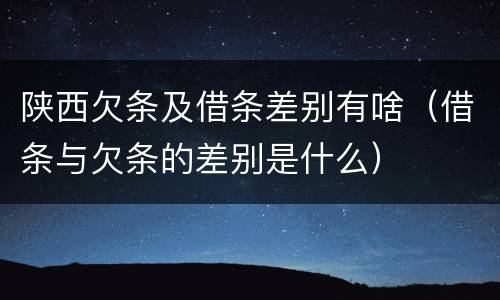 陕西欠条及借条差别有啥（借条与欠条的差别是什么）