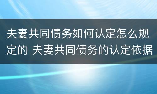 夫妻共同债务如何认定怎么规定的 夫妻共同债务的认定依据