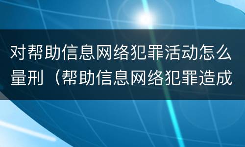 对帮助信息网络犯罪活动怎么量刑（帮助信息网络犯罪造成严重后果）