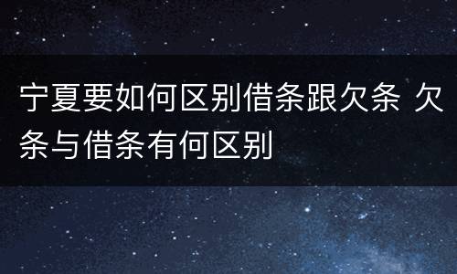 宁夏要如何区别借条跟欠条 欠条与借条有何区别