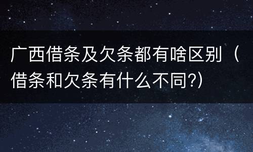 广西借条及欠条都有啥区别（借条和欠条有什么不同?）