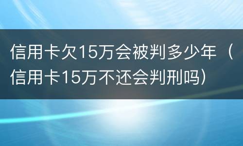 信用卡欠15万会被判多少年（信用卡15万不还会判刑吗）