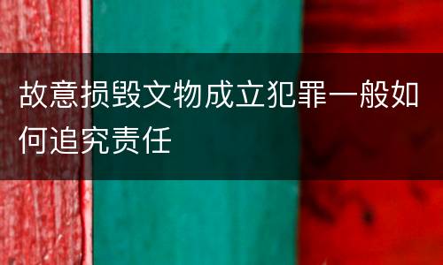 故意损毁文物成立犯罪一般如何追究责任