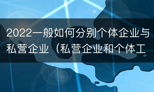 2022一般如何分别个体企业与私营企业（私营企业和个体工商户的区别哪些?）