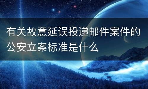 有关故意延误投递邮件案件的公安立案标准是什么