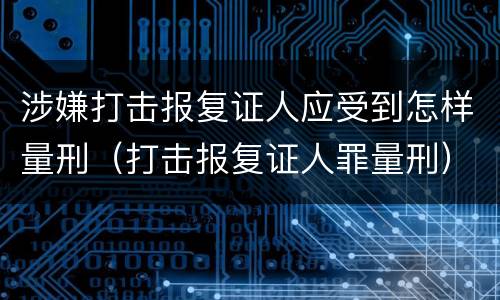 涉嫌打击报复证人应受到怎样量刑（打击报复证人罪量刑）