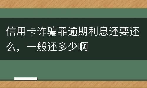 信用卡诈骗罪逾期利息还要还么，一般还多少啊