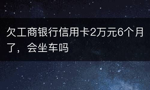 欠工商银行信用卡2万元6个月了，会坐车吗