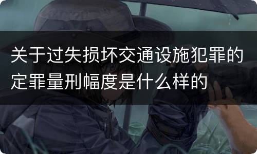 关于过失损坏交通设施犯罪的定罪量刑幅度是什么样的