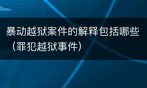 暴动越狱案件的解释包括哪些（罪犯越狱事件）