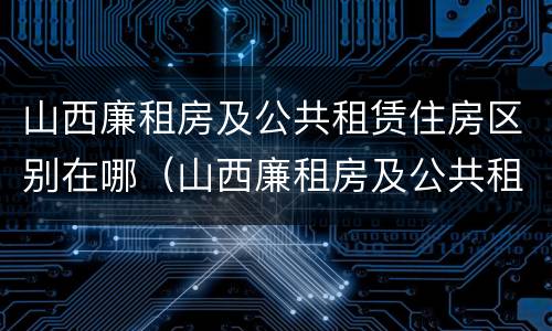 山西廉租房及公共租赁住房区别在哪（山西廉租房及公共租赁住房区别在哪儿）