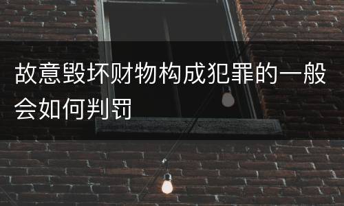 故意毁坏财物构成犯罪的一般会如何判罚