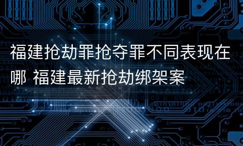 福建抢劫罪抢夺罪不同表现在哪 福建最新抢劫绑架案