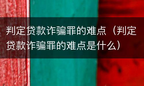 判定贷款诈骗罪的难点（判定贷款诈骗罪的难点是什么）