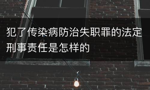 犯了传染病防治失职罪的法定刑事责任是怎样的