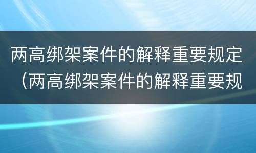 两高绑架案件的解释重要规定（两高绑架案件的解释重要规定有哪些）