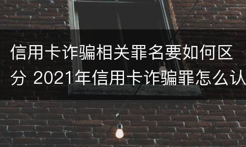 信用卡诈骗相关罪名要如何区分 2021年信用卡诈骗罪怎么认定