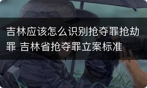 吉林应该怎么识别抢夺罪抢劫罪 吉林省抢夺罪立案标准