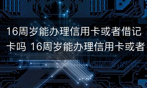 16周岁能办理信用卡或者借记卡吗 16周岁能办理信用卡或者借记卡吗为什么