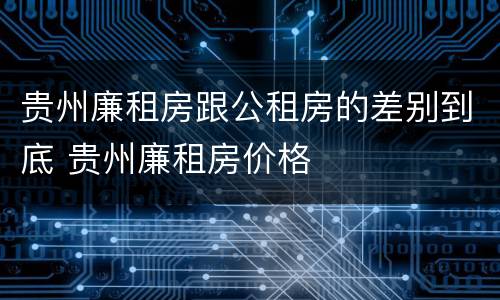 贵州廉租房跟公租房的差别到底 贵州廉租房价格